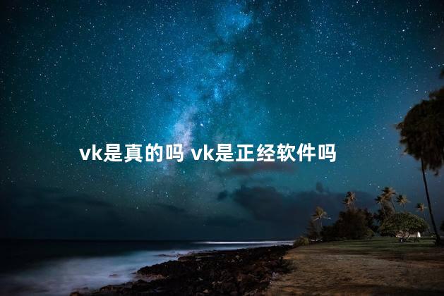 vk是真的吗 vk是正经软件吗